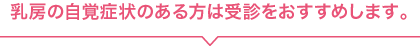 乳房の自覚症状のある方は受診をおすすめします。